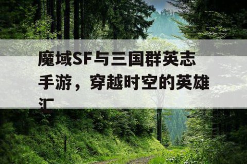 魔域SF与三国群英志手游，穿越时空的英雄汇