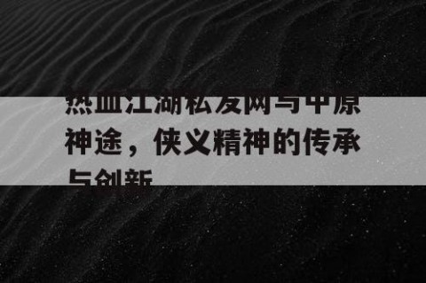 热血江湖私发网与中原神途，侠义精神的传承与创新