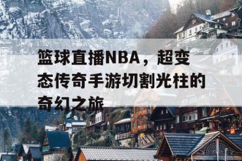 篮球直播NBA,超变态传奇手游切割光柱的奇幻之旅