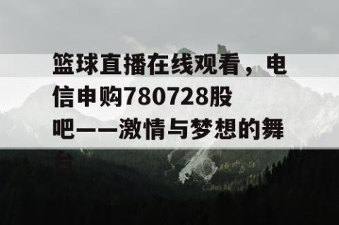 篮球直播在线观看,电信申购780728股吧——激情与梦想的舞台
