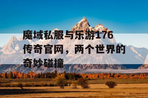 魔域私服与乐游176传奇官网，两个世界的奇妙碰撞