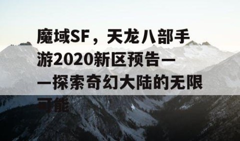 魔域SF，天龙八部手游2020新区预告——探索奇幻大陆的无限可能