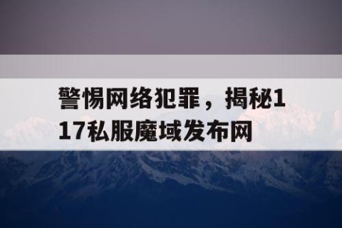 警惕网络犯罪，揭秘117私服魔域发布网