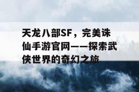 天龙八部SF，完美诛仙手游官网——探索武侠世界的奇幻之旅