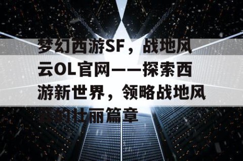 梦幻西游SF，战地风云OL官网——探索西游新世界，领略战地风云的壮丽篇章