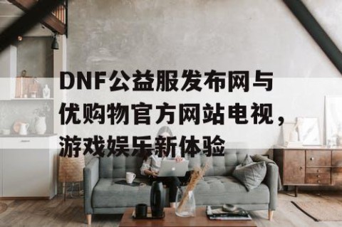 DNF公益服发布网与优购物官方网站电视，游戏娱乐新体验