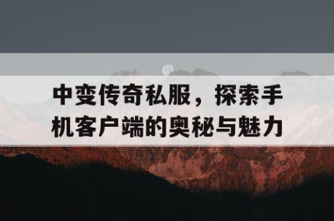 中变传奇私服，探索手机客户端的奥秘与魅力