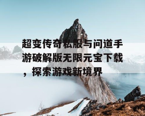 超变传奇私服与问道手游破解版无限元宝下载，探索游戏新境界