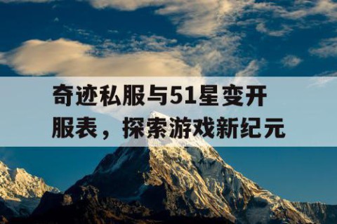 奇迹私服与51星变开服表，探索游戏新纪元