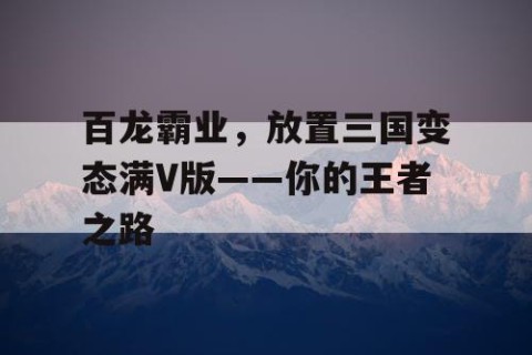 百龙霸业，放置三国变态满V版——你的王者之路