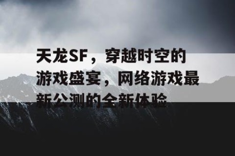 天龙SF，穿越时空的游戏盛宴，网络游戏最新公测的全新体验