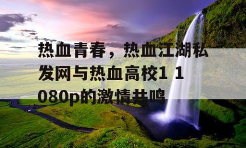 热血青春，热血江湖私发网与热血高校1 1080p的激情共鸣