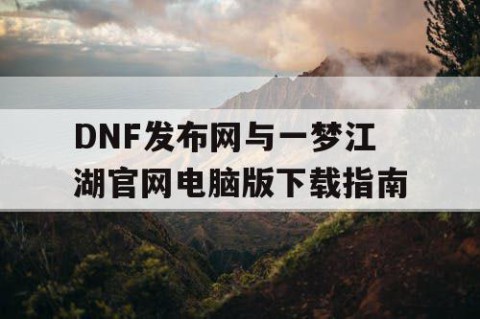 DNF发布网与一梦江湖官网电脑版下载指南