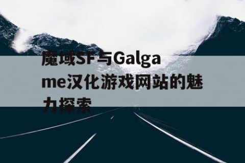 魔域SF与Galgame汉化游戏网站的魅力探索