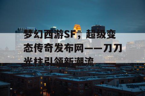 梦幻西游SF，超级变态传奇发布网——刀刀光柱引领新潮流
