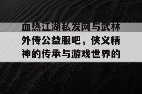血热江湖私发网与武林外传公益服吧，侠义精神的传承与游戏世界的新时代