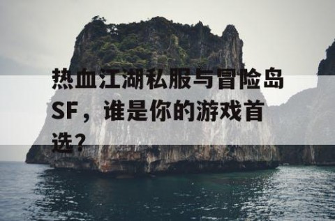 热血江湖私服与冒险岛SF，谁是你的游戏首选？