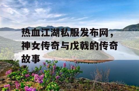 热血江湖私服发布网，神女传奇与戊戟的传奇故事