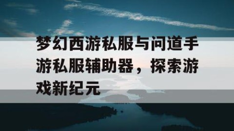 梦幻西游私服与问道手游私服辅助器，探索游戏新纪元