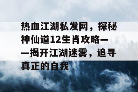 热血江湖私发网，探秘神仙道12生肖攻略——揭开江湖迷雾，追寻真正的自我