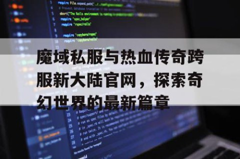 魔域私服与热血传奇跨服新大陆官网，探索奇幻世界的最新篇章
