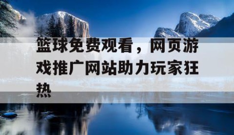 篮球免费观看，网页游戏推广网站助力玩家狂热