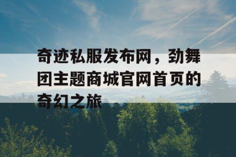 奇迹私服发布网，劲舞团主题商城官网首页的奇幻之旅