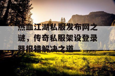 热血江湖私服发布网之谜，传奇私服架设登录器报错解决之道