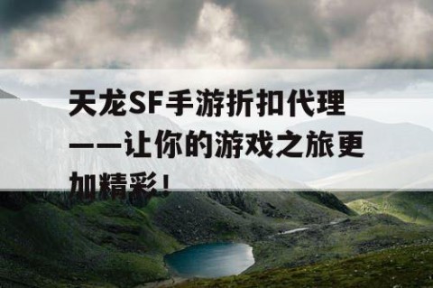 天龙SF手游折扣代理——让你的游戏之旅更加精彩！