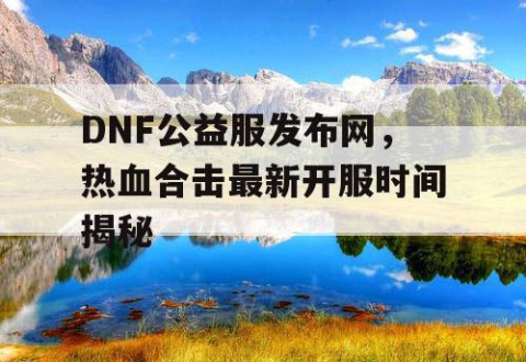 DNF公益服发布网，热血合击最新开服时间揭秘