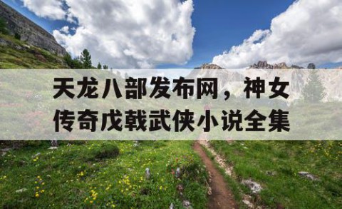 天龙八部发布网，神女传奇戊戟武侠小说全集