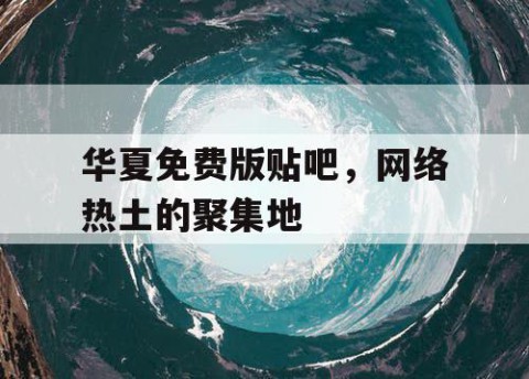 华夏免费版贴吧，网络热土的聚集地