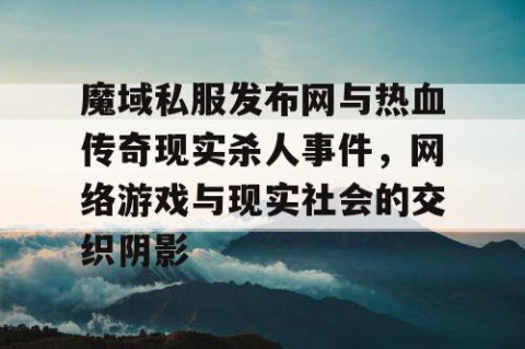 魔域私服发布网与热血传奇现实杀人事件，网络游戏与现实社会的交织阴影