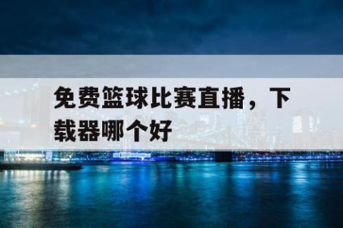 免费篮球比赛直播,下载器哪个好