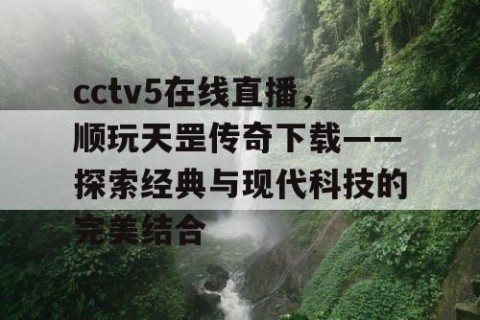 cctv5在线直播,顺玩天罡传奇下载——探索经典与现代科技的完美结合