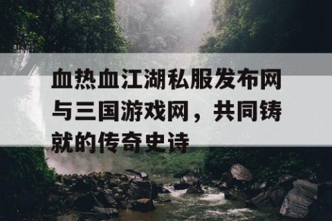 血热血江湖私服发布网与三国游戏网，共同铸就的传奇史诗