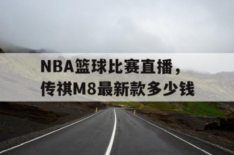 NBA篮球比赛直播，传祺M8最新款多少钱
