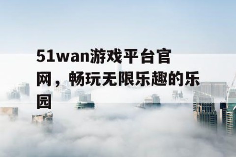 51wan游戏平台官网，畅玩无限乐趣的乐园