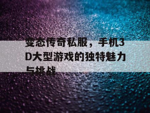 变态传奇私服，手机3D大型游戏的独特魅力与挑战