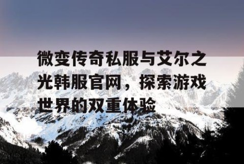 微变传奇私服与艾尔之光韩服官网，探索游戏世界的双重体验