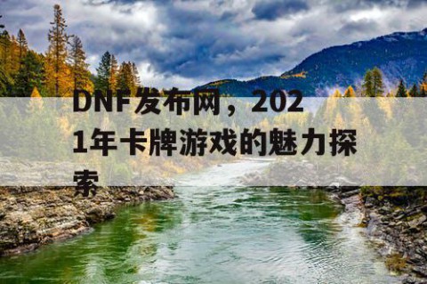 DNF发布网,2021年卡牌游戏的魅力探索