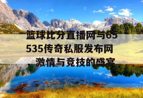 篮球比分直播网与65535传奇私服发布网，激情与竞技的盛宴