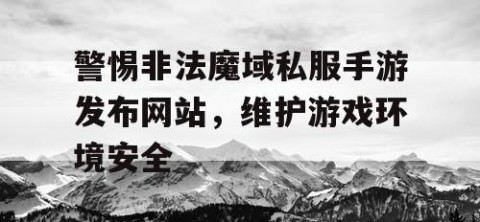 警惕非法魔域私服手游发布网站，维护游戏环境安全