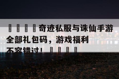 🌟奇迹私服与诛仙手游全部礼包码，游戏福利不容错过！🌟
