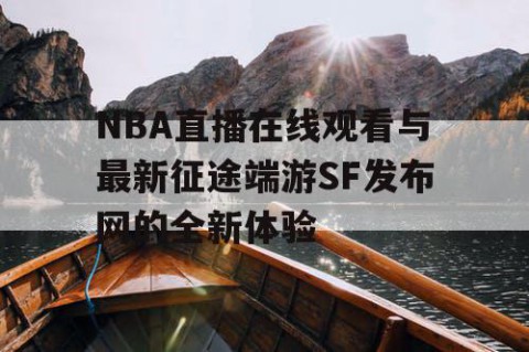 NBA直播在线观看与最新征途端游SF发布网的全新体验