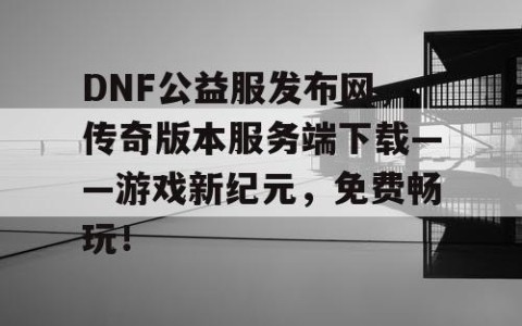 DNF公益服发布网，传奇版本服务端下载——游戏新纪元，免费畅玩！