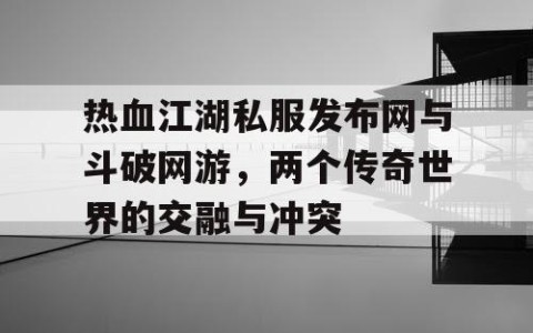 热血江湖私服发布网与斗破网游，两个传奇世界的交融与冲突