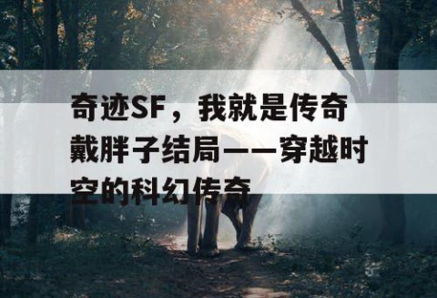 奇迹SF，我就是传奇戴胖子结局——穿越时空的科幻传奇