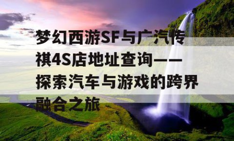 梦幻西游SF与广汽传祺4S店地址查询——探索汽车与游戏的跨界融合之旅