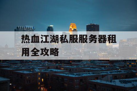 热血江湖私服服务器租用全攻略